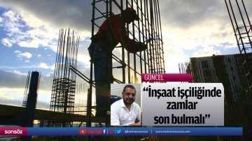 &ldquo;İnşaat iş&ccedil;iliğinde zamlar son bulmalı&rdquo;