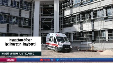 İnşaattan d&uuml;şen iş&ccedil;i hayatını kaybetti