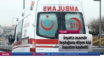 İnşatta asans&ouml;r boşluğuna d&uuml;şen kişi hayatını kaybetti