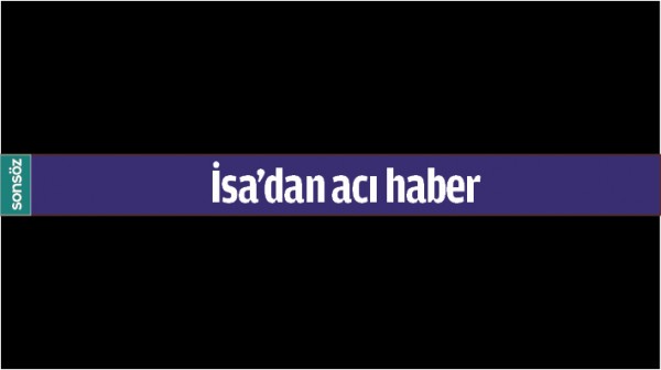 İSA&rsquo;DAN ACI HABER