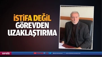 &ldquo;İstifa değil, g&ouml;revden uzaklaştırma&hellip;&rdquo;