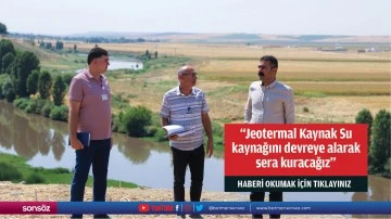 &ldquo;Jeotermal Kaynak Su kaynağını devreye alarak sera kuracağız&rdquo;