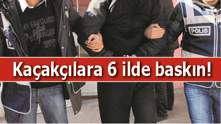 KA&Ccedil;AK&Ccedil;ILARA 6 İLDE BASKIN!
