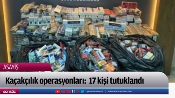  Ka&ccedil;ak&ccedil;ılık operasyonları:  17 kişi tutuklandı