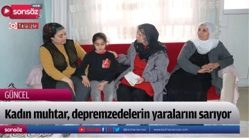 Kadın muhtar, depremzedelerin yaralarını sarıyor 