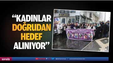 &ldquo;Kadınlar, doğrudan hedef alınıyor&rdquo;