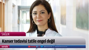 Kanser tedavisi tatile engel değil