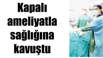 KAPALI AMELİYATLA SAĞLIĞINA KAVUŞTU