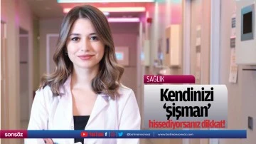 Kendinizi &lsquo;şişman&rsquo; hissediyorsanız dikkat!