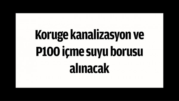 Koruge kanalizasyon ve P100 i&ccedil;me suyu borusu alınacak