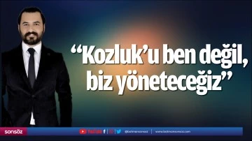 &ldquo;Kozluk&rsquo;u ben değil, biz y&ouml;neteceğiz&rdquo;