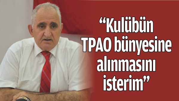 &ldquo;KUL&Uuml;B&Uuml;N TPAO B&Uuml;NYESİNE ALINMASINI İSTERİM&rdquo;