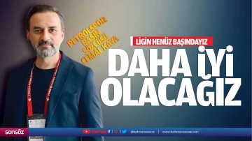 &ldquo;Ligin hen&uuml;z başındayız, daha iyi olacağız&rdquo;