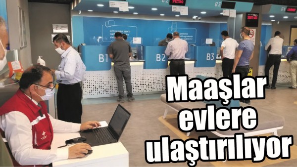 MAAŞLAR EVLERE ULAŞTIRILIYOR