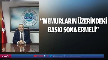 &ldquo;Memurların &uuml;zerindeki baskı sona ermeli&rdquo;