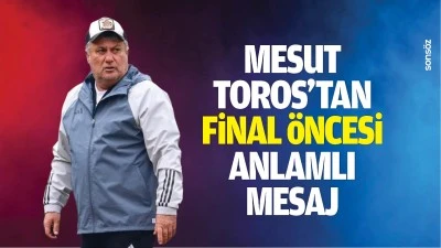 Mesut Toros&rsquo;tan final &ouml;ncesi anlamlı mesaj