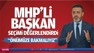 MHP&rsquo;li başkan, se&ccedil;imi değerlendirdi; &ldquo;&Ouml;n&uuml;m&uuml;ze bakmalıyız&rdquo;