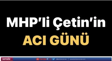 MHP&rsquo;li &Ccedil;etin&rsquo;in acı g&uuml;n&uuml;&hellip;