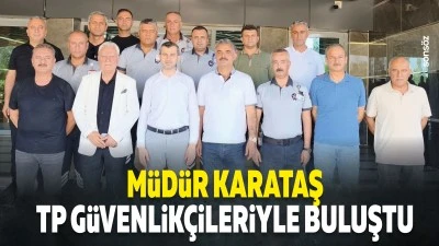 M&uuml;d&uuml;r Karataş, TP g&uuml;venlik&ccedil;ileriyle buluştu