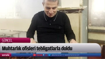 Muhtarlık ofisleri tebligatlarla doldu