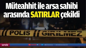 M&uuml;teahhit ile arsa sahibi arasında satırlar &ccedil;ekildi