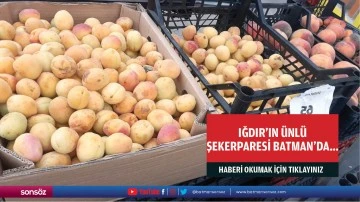 Iğdır&rsquo;ın &uuml;nl&uuml; şekerparesi Batman&rsquo;da&hellip;