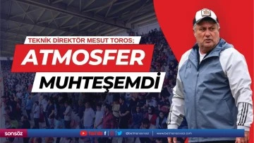 Teknik Direkt&ouml;r Mesut Toros; &nbsp;&ldquo;Atmosfer Muhteşemdi&rdquo;
