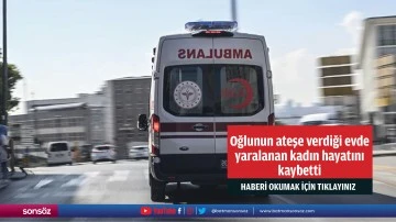 Oğlunun ateşe verdiği evde yaralanan kadın hayatını kaybetti