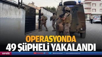 Operasyonda 49 ş&uuml;pheli yakalandı