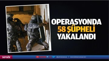 Operasyonda 58 ş&uuml;pheli yakalandı