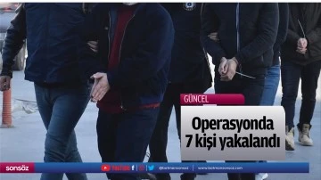 Operasyonda 7 kişi yakalandı