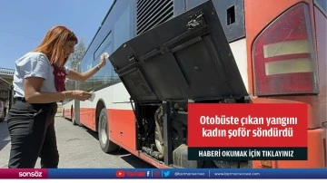 Otob&uuml;ste &ccedil;ıkan yangını  kadın şof&ouml;r s&ouml;nd&uuml;rd&uuml;