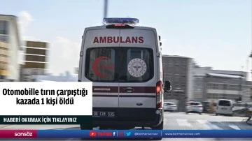 Otomobille tırın &ccedil;arpıştığı kazada 1 kişi &ouml;ld&uuml;