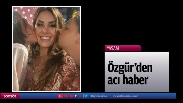 &Ouml;zg&uuml;r&rsquo;den acı haber