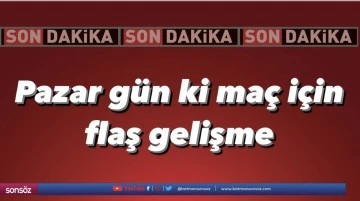 Pazar g&uuml;n ki ma&ccedil; i&ccedil;in flaş gelişme