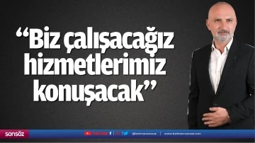 "Biz &ccedil;alışacağız hizmetlerimiz konuşacak" 