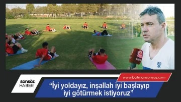  "İyi yoldayız, iyi başlayıp iyi g&ouml;t&uuml;rmek istiyoruz"