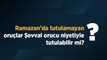 Ramazan&rsquo;da tutulamayan oru&ccedil;lar Şevval orucu niyetiyle tutulabilir mi?