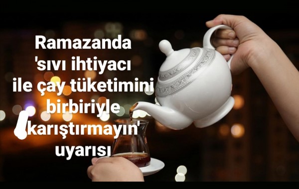 Ramazanda 'sıvı ihtiyacı ile &ccedil;ay t&uuml;ketimini birbiriyle karıştırmayın' uyarısı