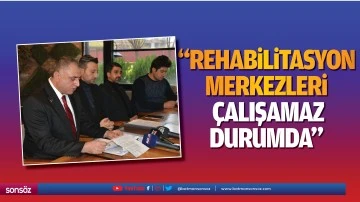 &ldquo;Rehabilitasyon merkezleri, &ccedil;alışamaz durumda&rdquo;