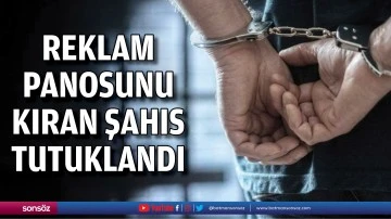 Reklam panosunu kıran şahıs tutuklandı