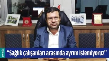 &ldquo;SAĞLIK &Ccedil;ALIŞANLARI ARASINDA AYRIM İSTEMİYORUZ&rdquo;