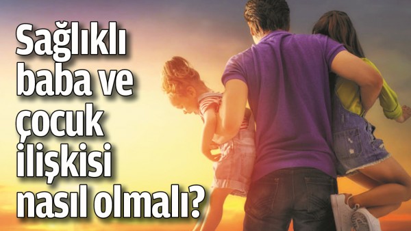SAĞLIKLI BABA VE &Ccedil;OCUK İLİŞKİSİ NASIL OLMALI?