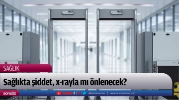 Sağlıkta şiddet, x-rayla mı &ouml;nlenecek?