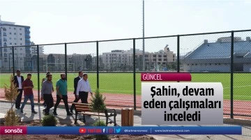Şahin, devam eden &ccedil;alışmaları inceledi