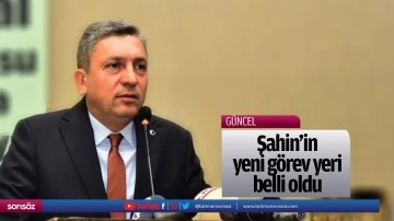 Şahin&rsquo;in yeni g&ouml;rev yeri belli oldu