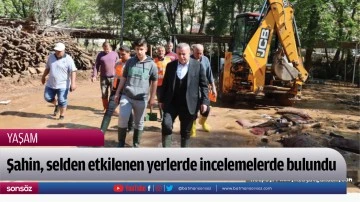Şahin, selden etkilenen yerlerde incelemelerde bulundu