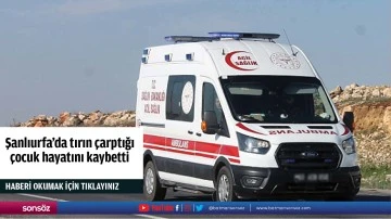 Şanlıurfa'da tırın &ccedil;arptığı &ccedil;ocuk hayatını kaybetti