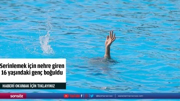 Serinlemek i&ccedil;in nehre giren 16 yaşındaki gen&ccedil; boğuldu