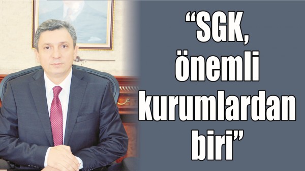 &ldquo;SGK, &Ouml;NEMLİ KURUMLARDAN BİRİ&rdquo;